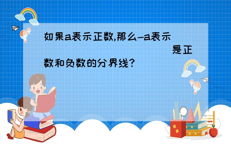 如果a表示正数,那么-a表示____________是正数和负数的分界线?