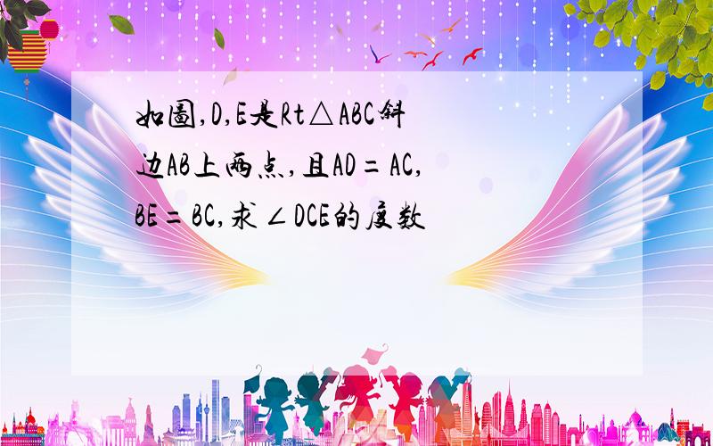 如图,D,E是Rt△ABC斜边AB上两点,且AD=AC,BE=BC,求∠DCE的度数