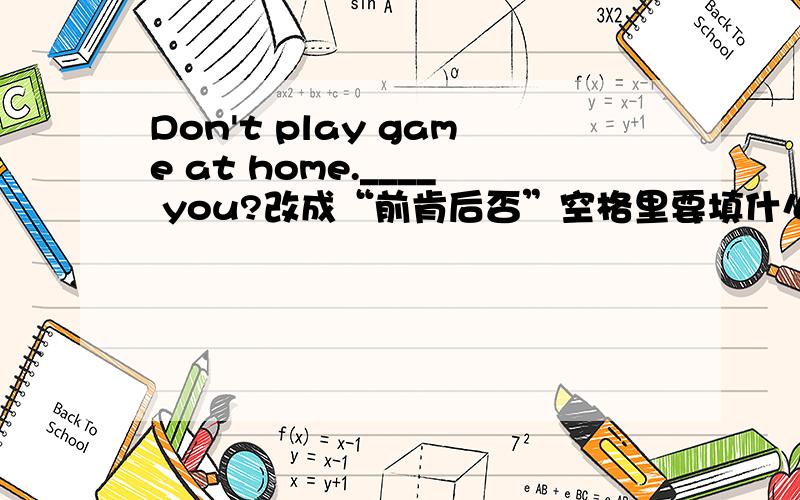 Don't play game at home.____ you?改成“前肯后否”空格里要填什么?