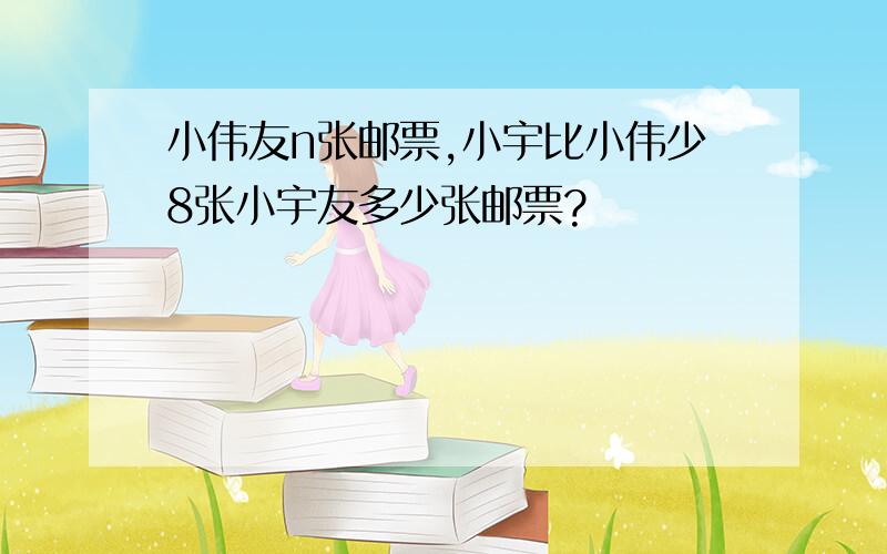 小伟友n张邮票,小宇比小伟少8张小宇友多少张邮票?