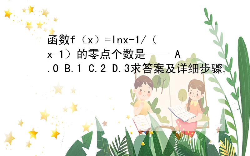 函数f（x）=Inx-1/（x-1）的零点个数是—— A.0 B.1 C.2 D.3求答案及详细步骤,