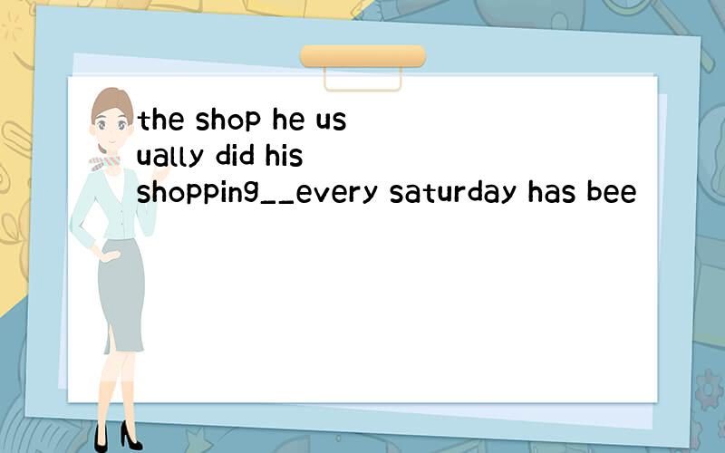 the shop he usually did his shopping__every saturday has bee