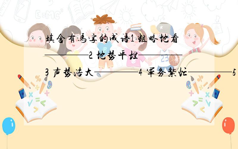 填含有马字的成语1 粗略地看————2 地势平坦————3 声势浩大————4 军务繁忙————5 随便走走————6