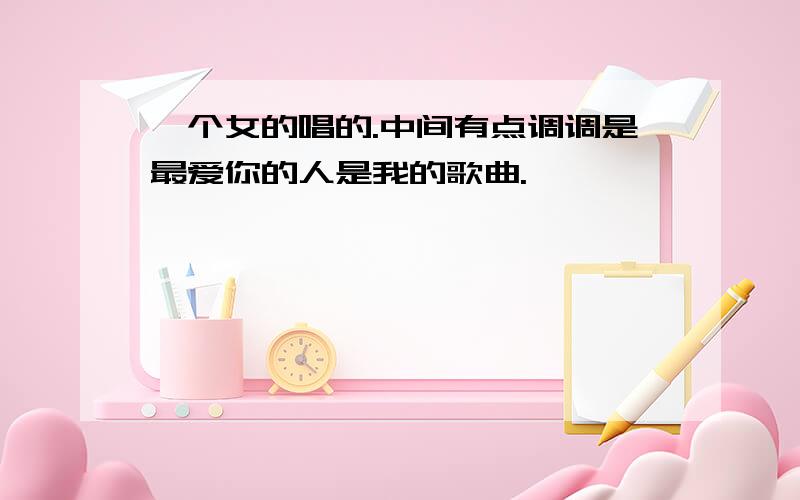 一个女的唱的.中间有点调调是最爱你的人是我的歌曲.