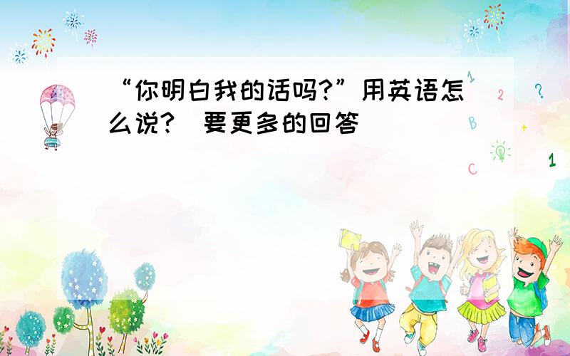 “你明白我的话吗?”用英语怎么说?（要更多的回答）