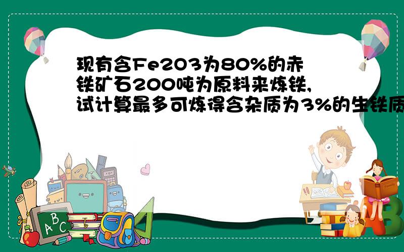 现有含Fe2O3为80%的赤铁矿石200吨为原料来炼铁,试计算最多可炼得含杂质为3%的生铁质量.（提示：炼铁反应为：3C