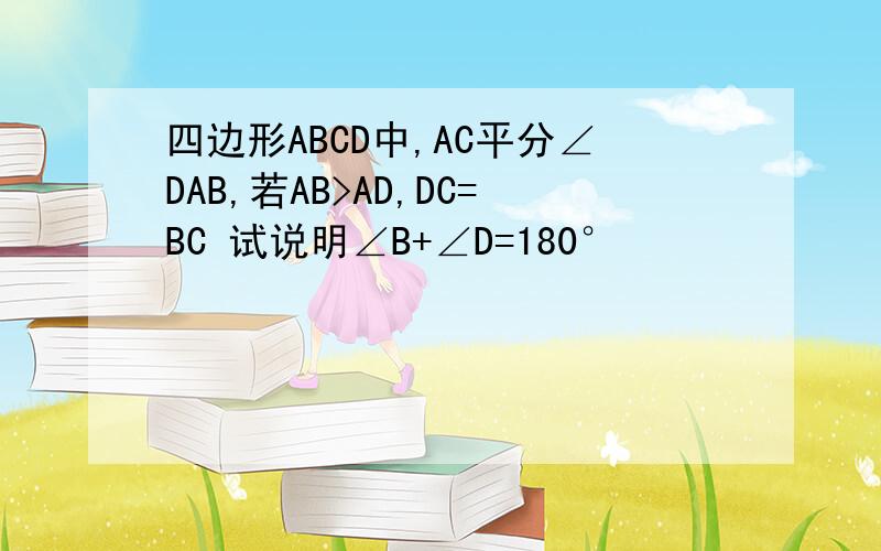 四边形ABCD中,AC平分∠DAB,若AB>AD,DC=BC 试说明∠B+∠D=180°