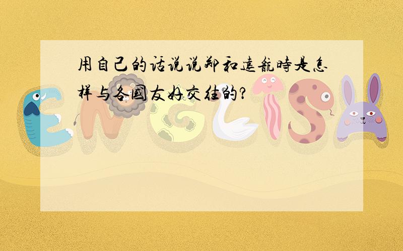 用自己的话说说郑和远航时是怎样与各国友好交往的?