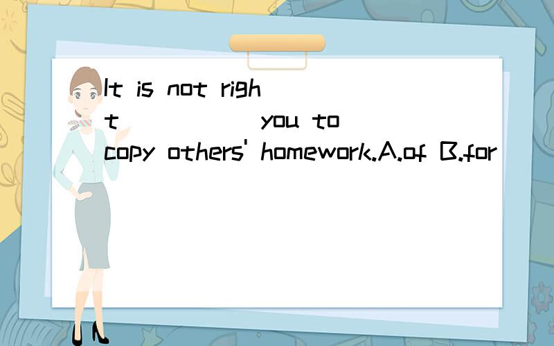 It is not right_____ you to copy others' homework.A.of B.for