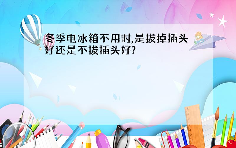 冬季电冰箱不用时,是拔掉插头好还是不拔插头好?