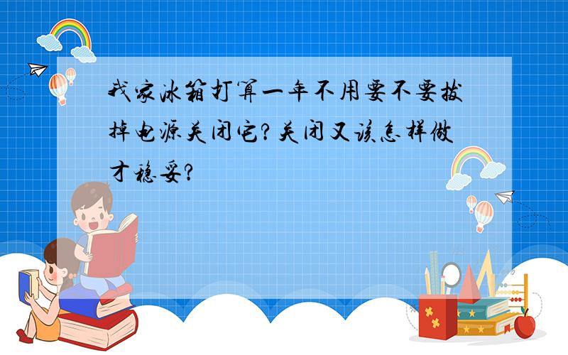 我家冰箱打算一年不用要不要拔掉电源关闭它?关闭又该怎样做才稳妥?