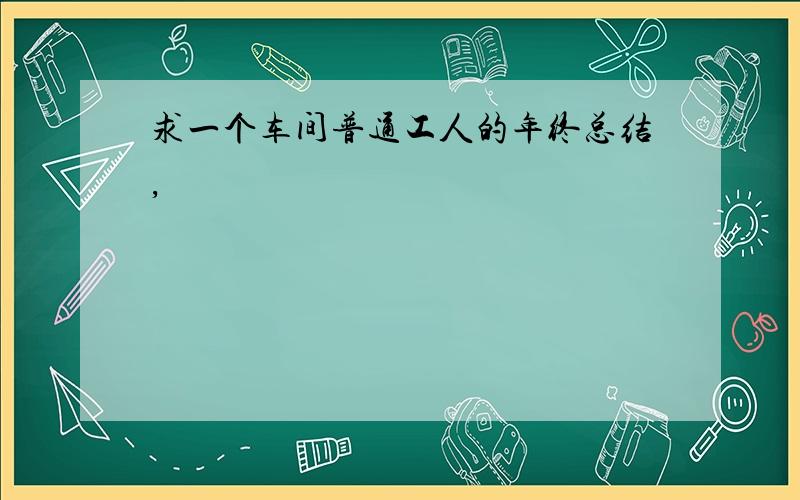 求一个车间普通工人的年终总结,