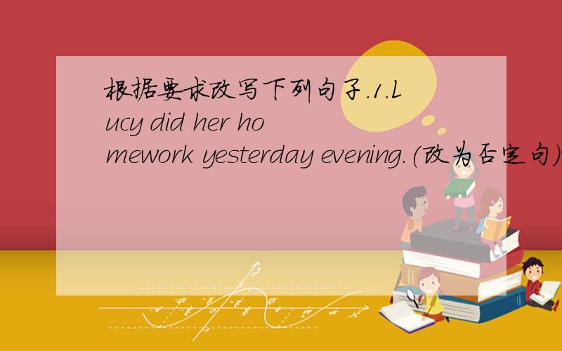 根据要求改写下列句子.1.Lucy did her homework yesterday evening.(改为否定句)