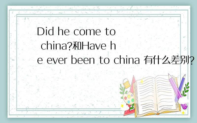 Did he come to china?和Have he ever been to china 有什么差别?