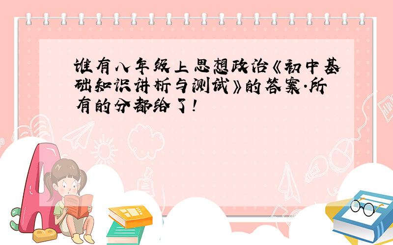 谁有八年级上思想政治《初中基础知识讲析与测试》的答案.所有的分都给了!