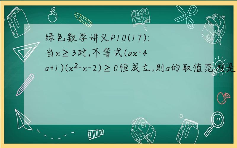 绿色数学讲义P10(17):当x≥3时,不等式(ax-4a+1)(x²-x-2)≥0恒成立,则a的取值范围是（