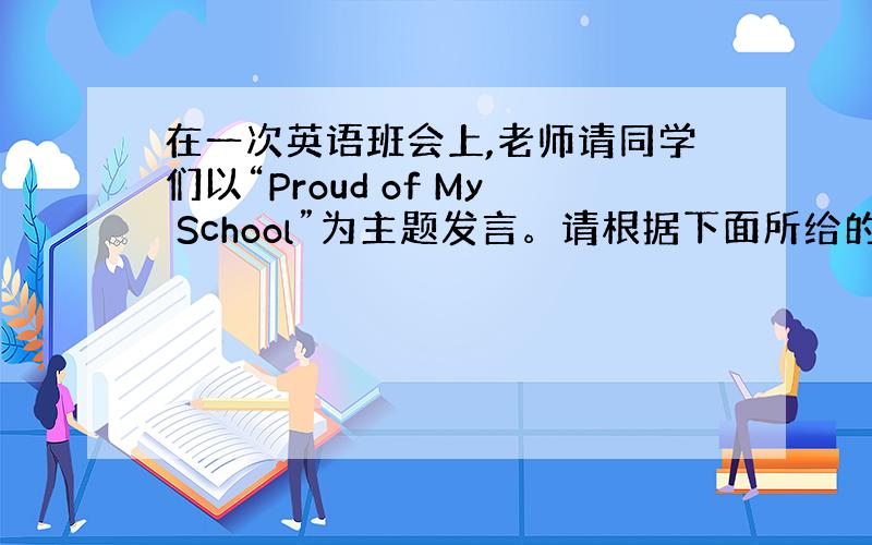 在一次英语班会上,老师请同学们以“Proud of My School”为主题发言。请根据下面所给的提示写一篇发言稿。词