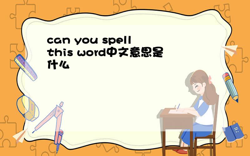 can you spell this word中文意思是什么