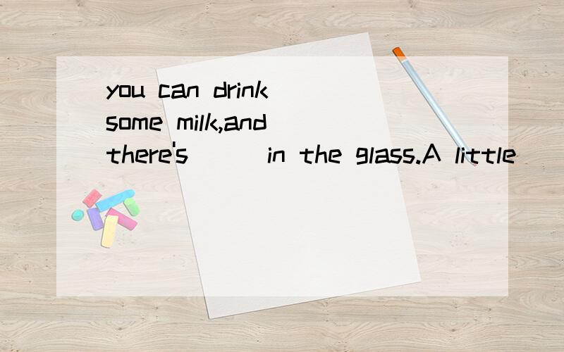 you can drink some milk,and there's ( )in the glass.A little