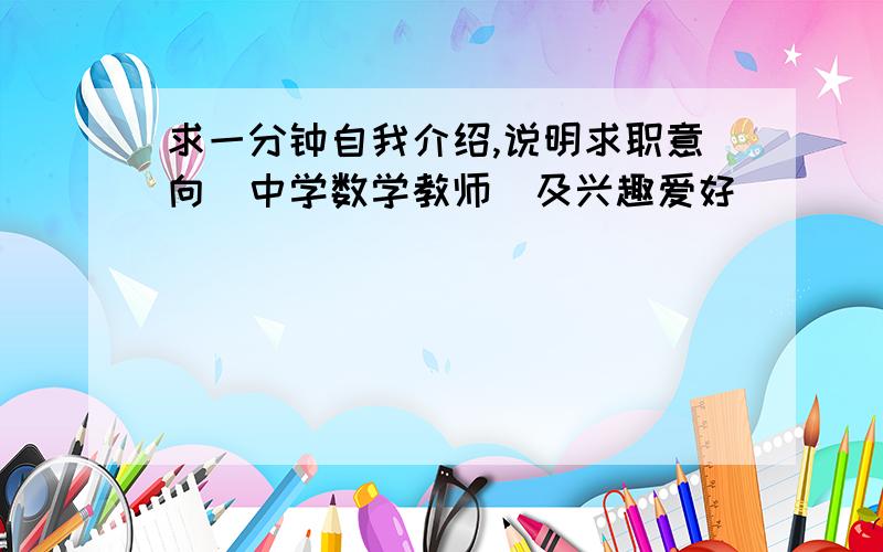 求一分钟自我介绍,说明求职意向(中学数学教师)及兴趣爱好