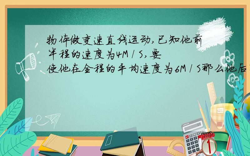 物体做变速直线运动,已知他前半程的速度为4M / S,要使他在全程的平均速度为6M / S那么他后半程的速度为多少?