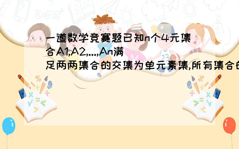 一道数学竞赛题已知n个4元集合A1,A2,...,An满足两两集合的交集为单元素集,所有集合的并集为n元集,求n的最大值