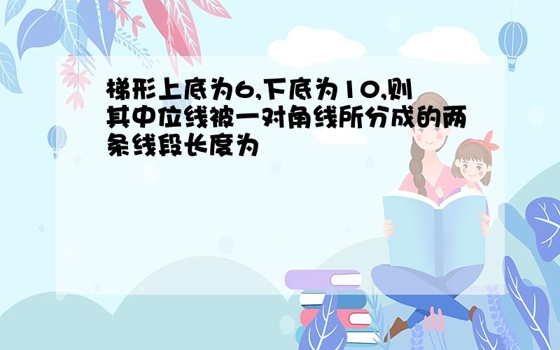 梯形上底为6,下底为10,则其中位线被一对角线所分成的两条线段长度为