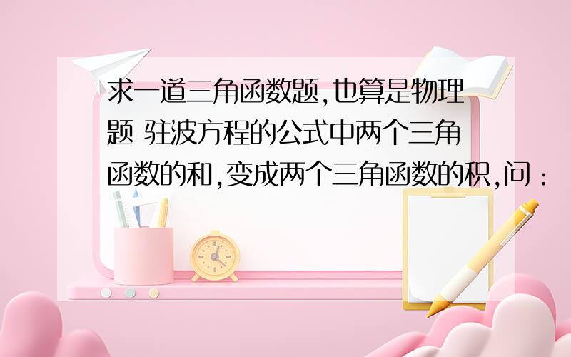 求一道三角函数题,也算是物理题 驻波方程的公式中两个三角函数的和,变成两个三角函数的积,问：