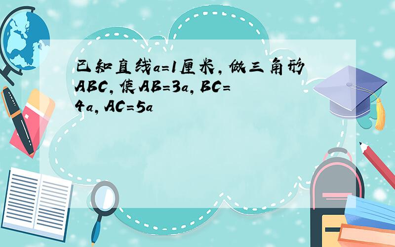 已知直线a=1厘米,做三角形ABC,使AB=3a,BC=4a,AC=5a