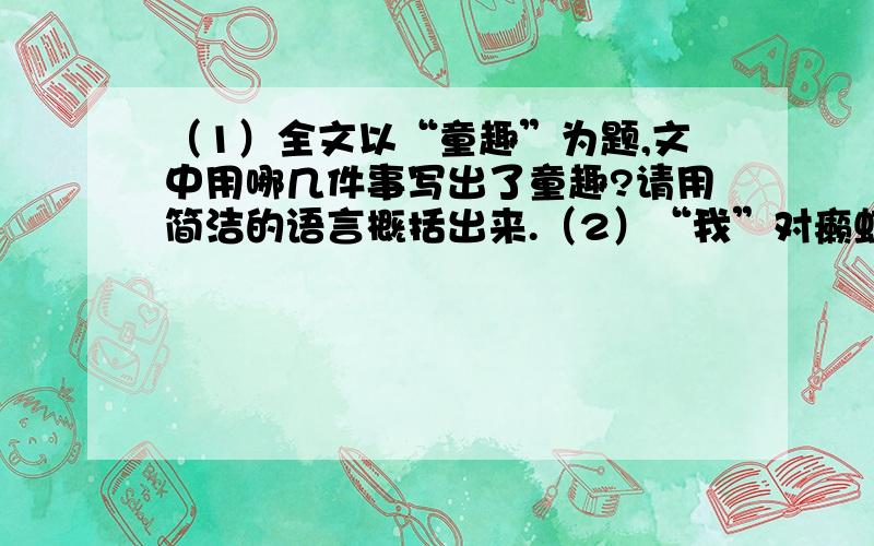 （1）全文以“童趣”为题,文中用哪几件事写出了童趣?请用简洁的语言概括出来.（2）“我”对癞虾蟆一点也不害怕,这很符合儿