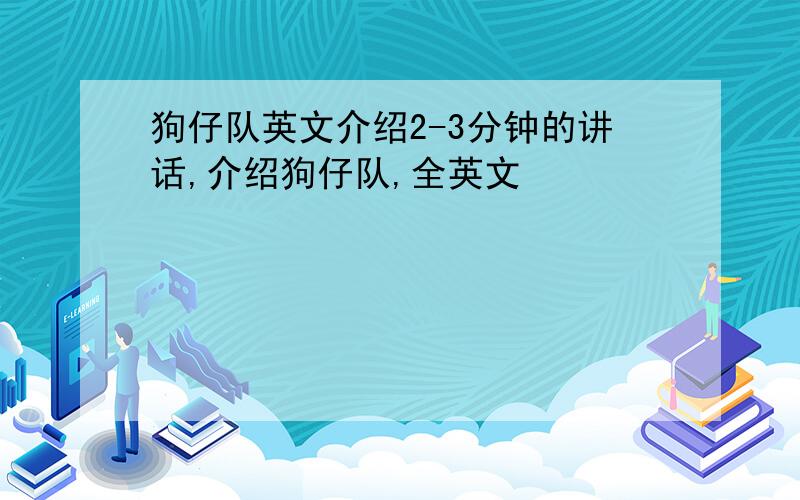 狗仔队英文介绍2-3分钟的讲话,介绍狗仔队,全英文