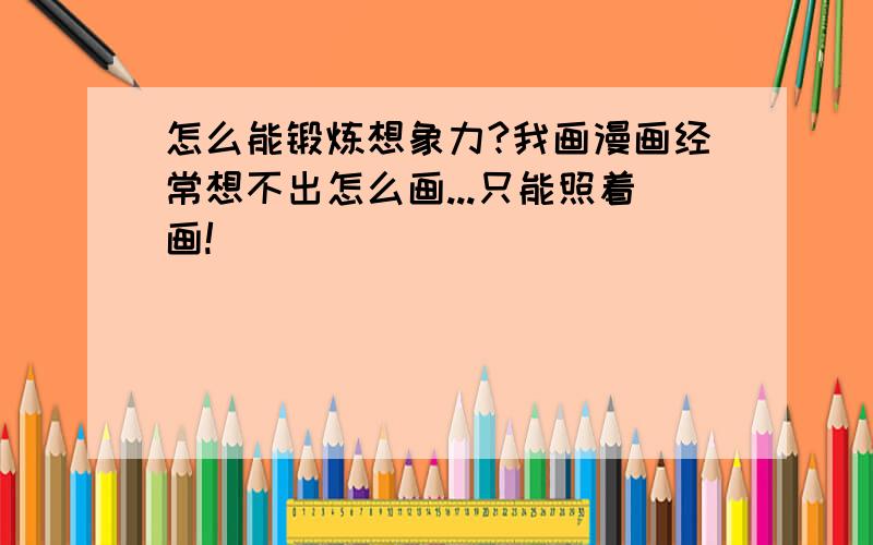 怎么能锻炼想象力?我画漫画经常想不出怎么画...只能照着画!