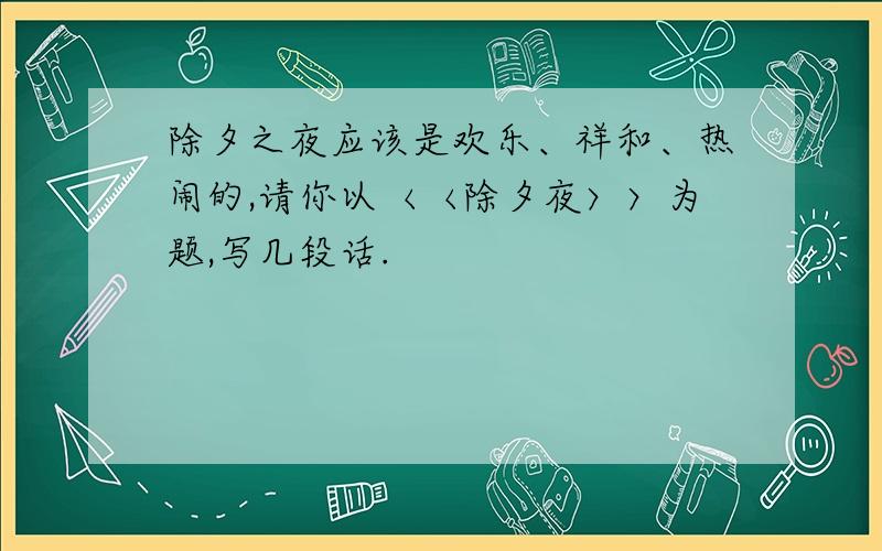 除夕之夜应该是欢乐、祥和、热闹的,请你以〈〈除夕夜〉〉为题,写几段话.