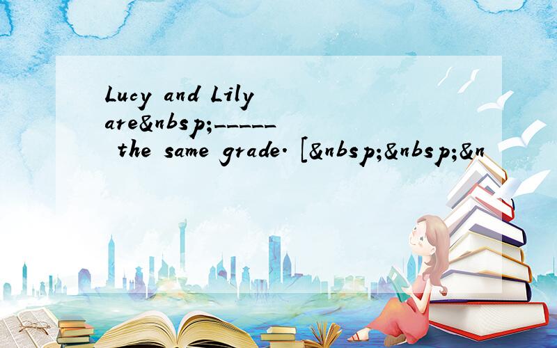 Lucy and Lily are _____ the same grade. [  &n