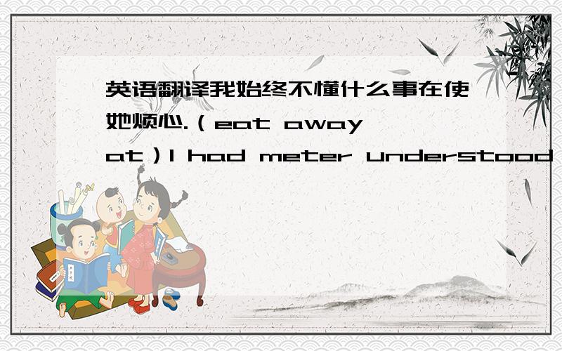 英语翻译我始终不懂什么事在使她烦心.（eat away at）I had meter understood what w