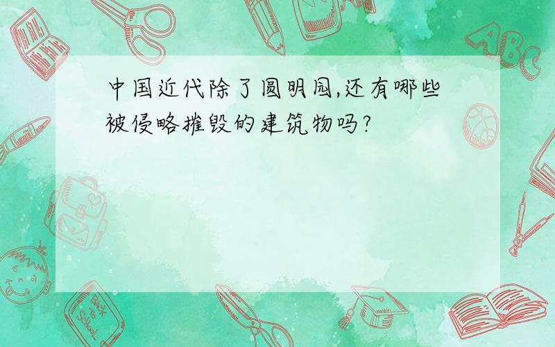 中国近代除了圆明园,还有哪些被侵略摧毁的建筑物吗?