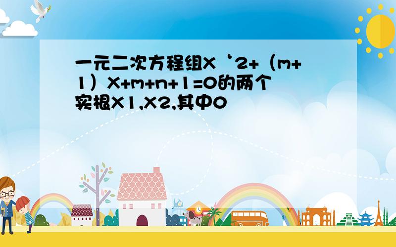 一元二次方程组X‘2+（m+1）X+m+n+1=0的两个实根X1,X2,其中0