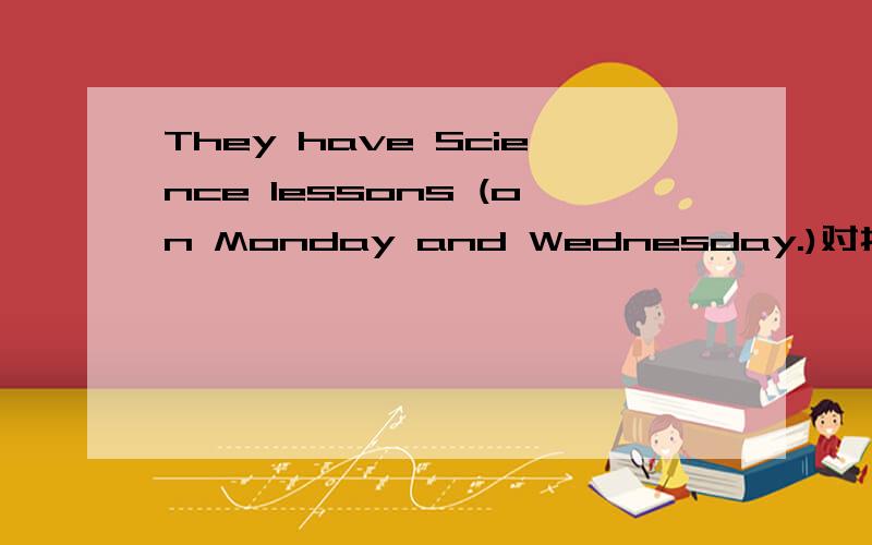 They have Science lessons (on Monday and Wednesday.)对括号内部分提问