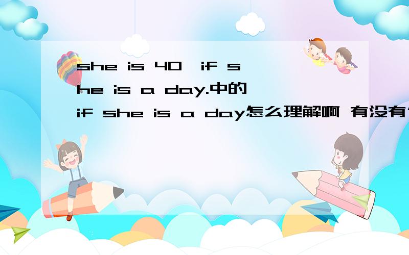 she is 40,if she is a day.中的if she is a day怎么理解啊 有没有什么俚语在里面呢