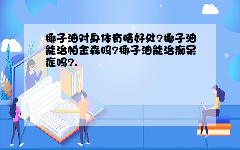 椰子油对身体有啥好处?椰子油能治帕金森吗?椰子油能治痴呆症吗?.