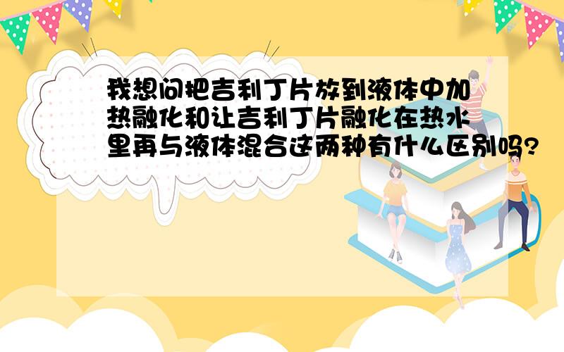 我想问把吉利丁片放到液体中加热融化和让吉利丁片融化在热水里再与液体混合这两种有什么区别吗?