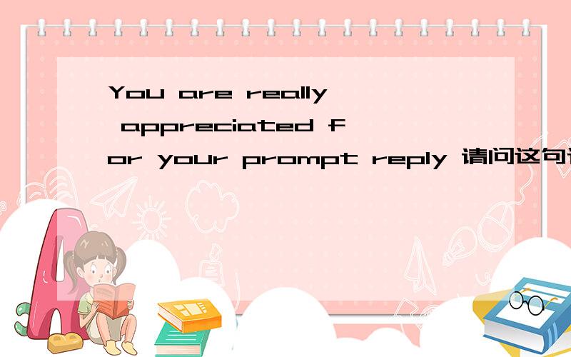 You are really appreciated for your prompt reply 请问这句话可以这样表达