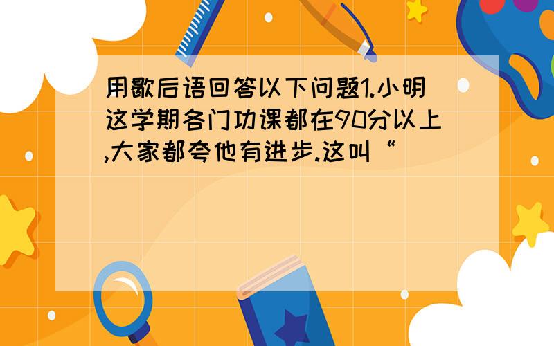 用歇后语回答以下问题1.小明这学期各门功课都在90分以上,大家都夸他有进步.这叫“______”.2.小红帮助同学们做值