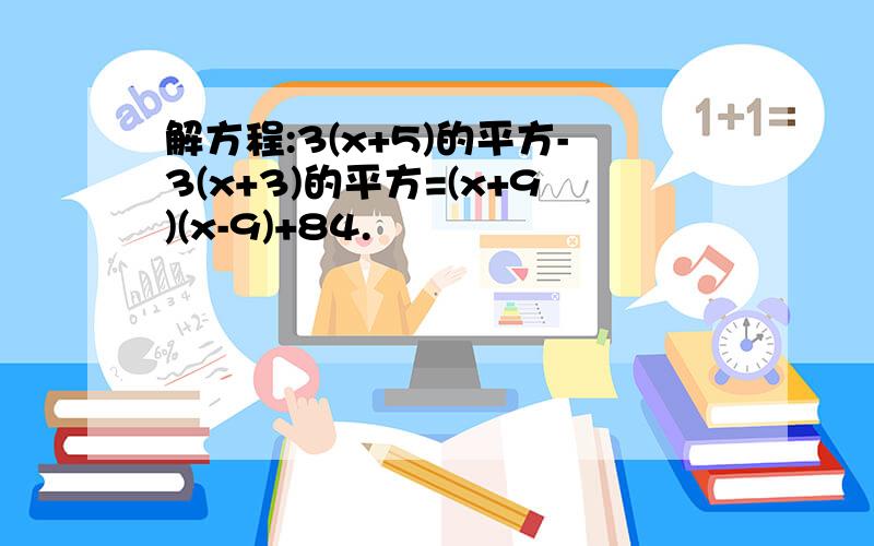 解方程:3(x+5)的平方-3(x+3)的平方=(x+9)(x-9)+84.