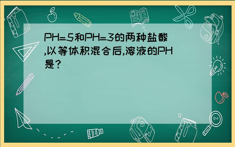 PH=5和PH=3的两种盐酸,以等体积混合后,溶液的PH是?