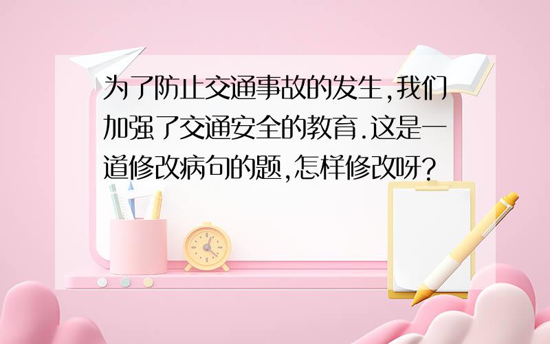 为了防止交通事故的发生,我们加强了交通安全的教育.这是一道修改病句的题,怎样修改呀?