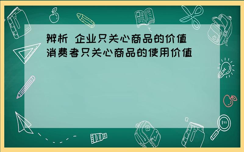 辨析 企业只关心商品的价值 消费者只关心商品的使用价值