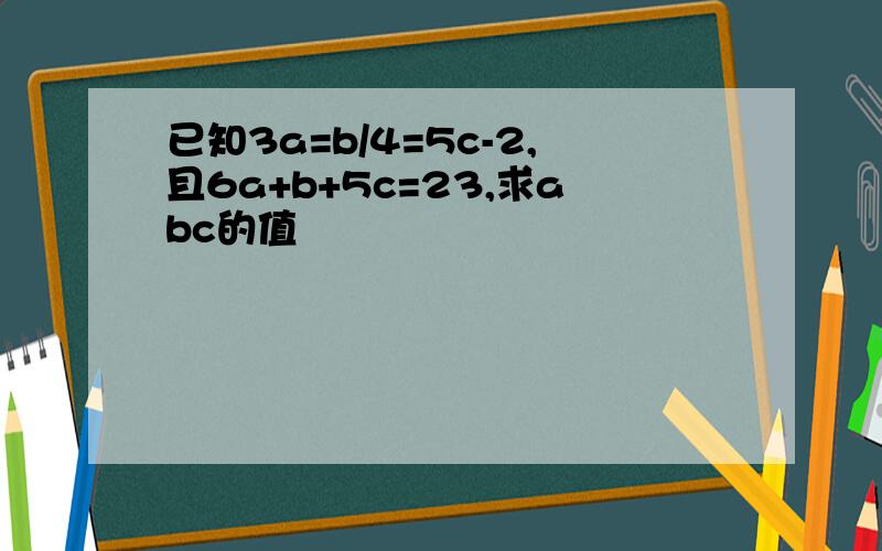 已知3a=b/4=5c-2,且6a+b+5c=23,求abc的值