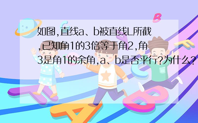 如图,直线a、b被直线L所截,已知角1的3倍等于角2,角3是角1的余角,a、b是否平行?为什么?