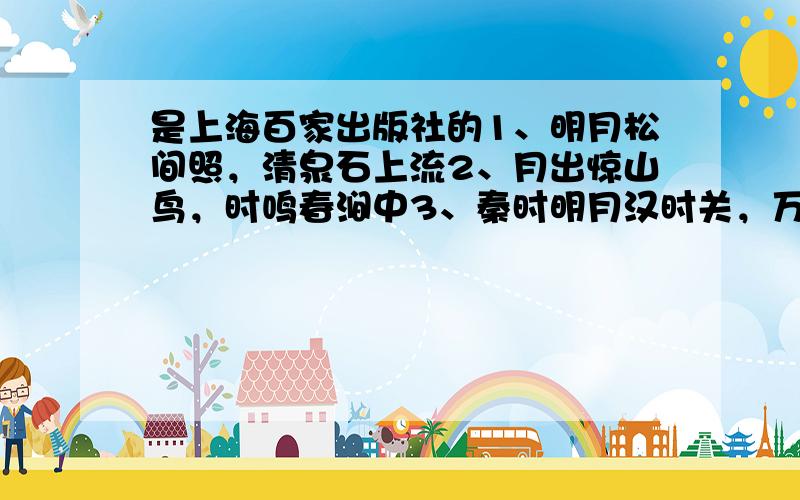 是上海百家出版社的1、明月松间照，清泉石上流2、月出惊山鸟，时鸣春涧中3、秦时明月汉时关，万里长征人未还4、会挽雕弓如满